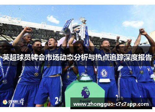 英超球员转会市场动态分析与热点追踪深度报告 英超球员转会市场动态分析与热点追踪深度报告