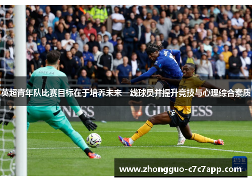 英超青年队比赛目标在于培养未来一线球员并提升竞技与心理综合素质 英超青年队比赛目标在于培养未来一线球员并提升竞技与心理综合素质