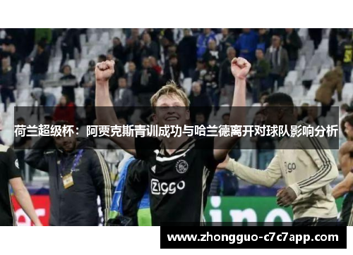 荷兰超级杯:阿贾克斯青训成功与哈兰德离开对球队影响分析 荷兰超级杯:阿贾克斯青训成功与哈兰德离开对球队影响分析