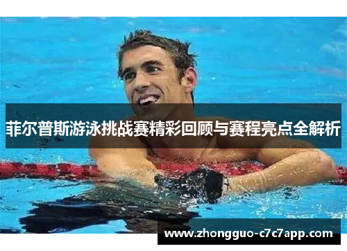菲尔普斯游泳挑战赛精彩回顾与赛程亮点全解析 菲尔普斯游泳挑战赛精彩回顾与赛程亮点全解析