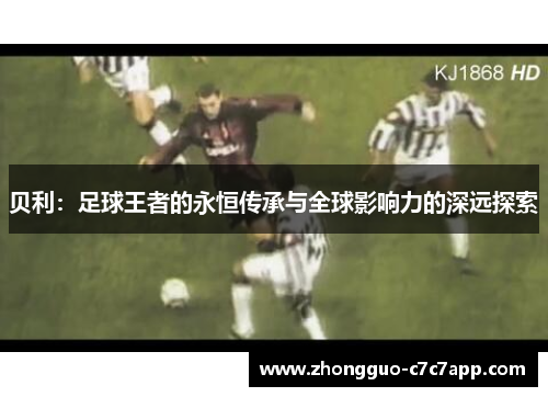 贝利:足球王者的永恒传承与全球影响力的深远探索 贝利:足球王者的永恒传承与全球影响力的深远探索
