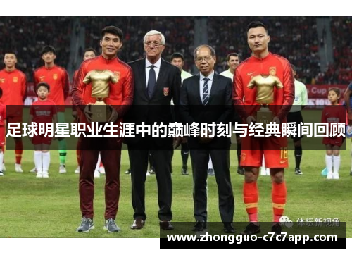 足球明星职业生涯中的巅峰时刻与经典瞬间回顾