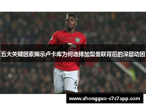 五大关键因素揭示卢卡库为何选择加盟曼联背后的深层动因