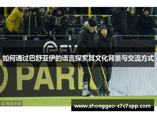 如何通过巴舒亚伊的语言探索其文化背景与交流方式 如何通过巴舒亚伊的语言探索其文化背景与交流方式