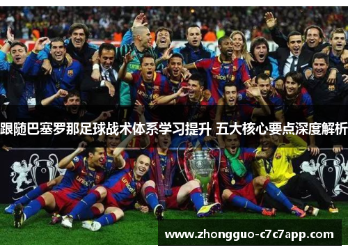 跟随巴塞罗那足球战术体系学习提升 五大核心要点深度解析 跟随巴塞罗那足球战术体系学习提升 五大核心要点深度解析