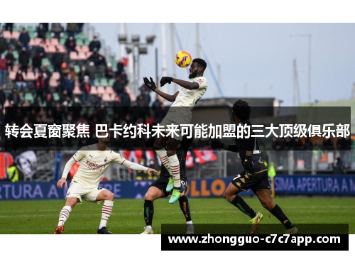 转会夏窗聚焦 巴卡约科未来可能加盟的三大顶级俱乐部 转会夏窗聚焦 巴卡约科未来可能加盟的三大顶级俱乐部