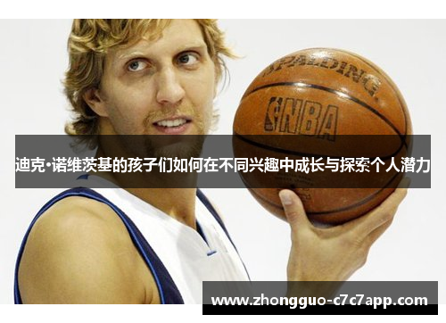 迪克·诺维茨基的孩子们如何在不同兴趣中成长与探索个人潜力 迪克·诺维茨基的孩子们如何在不同兴趣中成长与探索个人潜力