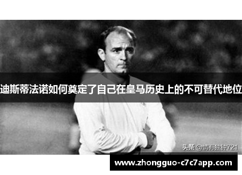 迪斯蒂法诺如何奠定了自己在皇马历史上的不可替代地位 迪斯蒂法诺如何奠定了自己在皇马历史上的不可替代地位