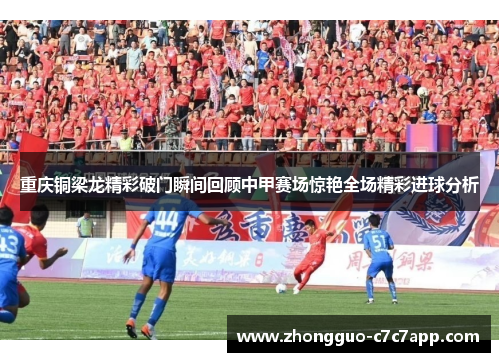 重庆铜梁龙精彩破门瞬间回顾中甲赛场惊艳全场精彩进球分析 重庆铜梁龙精彩破门瞬间回顾中甲赛场惊艳全场精彩进球分析