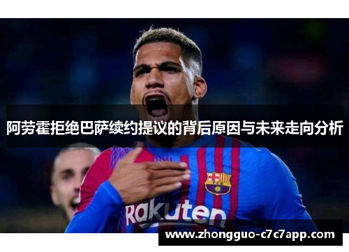 阿劳霍拒绝巴萨续约提议的背后原因与未来走向分析 阿劳霍拒绝巴萨续约提议的背后原因与未来走向分析