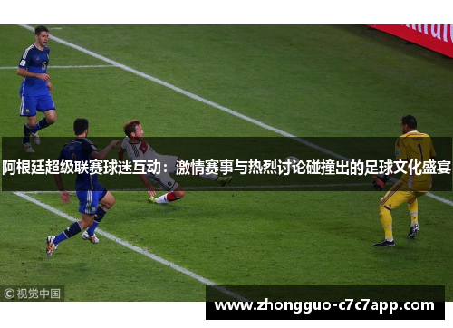 阿根廷超级联赛球迷互动:激情赛事与热烈讨论碰撞出的足球文化盛宴 阿根廷超级联赛球迷互动:激情赛事与热烈讨论碰撞出的足球文化盛宴