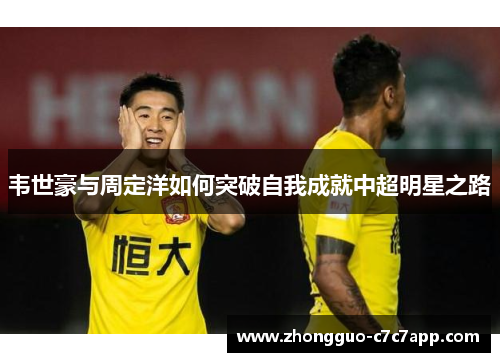 韦世豪与周定洋如何突破自我成就中超明星之路 韦世豪与周定洋如何突破自我成就中超明星之路