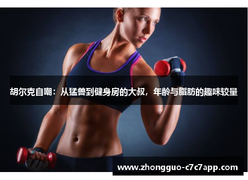 胡尔克自嘲：从猛兽到健身房的大叔，年龄与脂肪的趣味较量