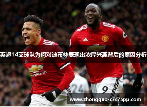 英超14支球队为何对迪布林表现出浓厚兴趣背后的原因分析 英超14支球队为何对迪布林表现出浓厚兴趣背后的原因分析