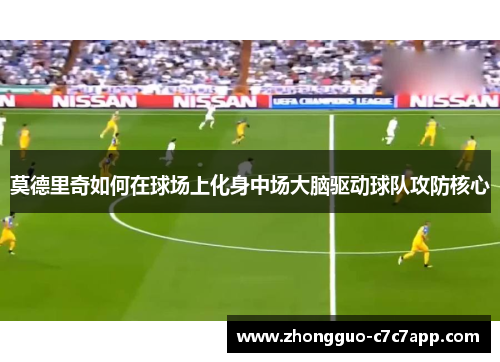 莫德里奇如何在球场上化身中场大脑驱动球队攻防核心