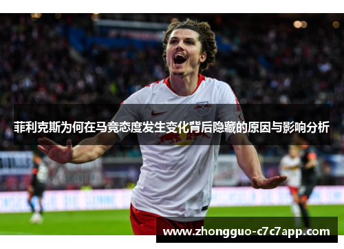 菲利克斯为何在马竞态度发生变化背后隐藏的原因与影响分析 菲利克斯为何在马竞态度发生变化背后隐藏的原因与影响分析