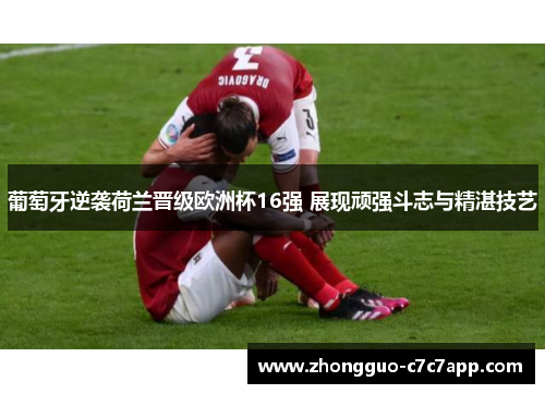 葡萄牙逆袭荷兰晋级欧洲杯16强 展现顽强斗志与精湛技艺