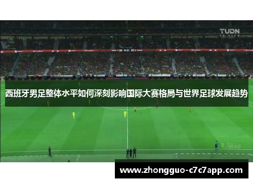 西班牙男足整体水平如何深刻影响国际大赛格局与世界足球发展趋势 西班牙男足整体水平如何深刻影响国际大赛格局与世界足球发展趋势
