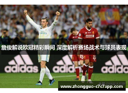 詹俊解说欧冠精彩瞬间 深度解析赛场战术与球员表现