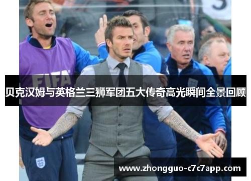 贝克汉姆与英格兰三狮军团五大传奇高光瞬间全景回顾