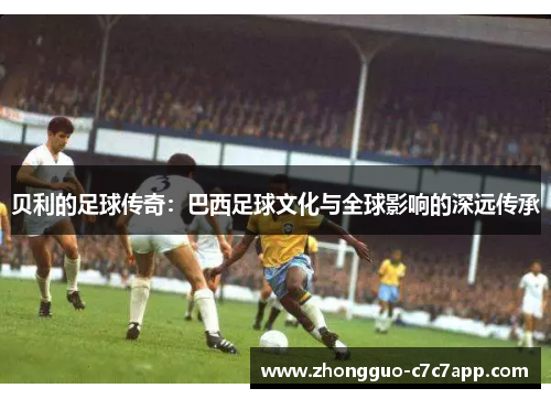 贝利的足球传奇：巴西足球文化与全球影响的深远传承