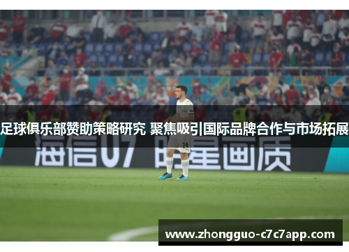 足球俱乐部赞助策略研究 聚焦吸引国际品牌合作与市场拓展