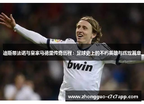 迪斯蒂法诺与皇家马德里传奇历程：足球史上的不朽英雄与辉煌篇章