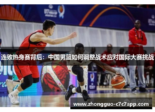 连败热身赛背后：中国男篮如何调整战术应对国际大赛挑战