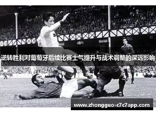 逆转胜利对葡萄牙后续比赛士气提升与战术调整的深远影响 逆转胜利对葡萄牙后续比赛士气提升与战术调整的深远影响