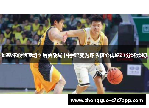 邱彪依赖他搅动季后赛战局 国手蜕变为球队核心再砍27分5板5助