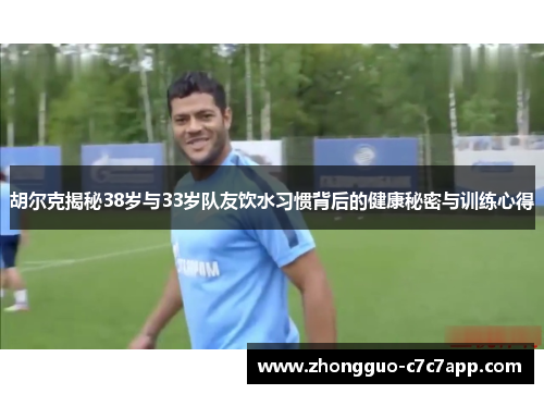 胡尔克揭秘38岁与33岁队友饮水习惯背后的健康秘密与训练心得 胡尔克揭秘38岁与33岁队友饮水习惯背后的健康秘密与训练心得
