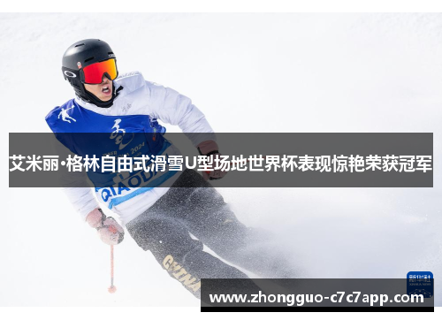 艾米丽·格林自由式滑雪U型场地世界杯表现惊艳荣获冠军 艾米丽·格林自由式滑雪U型场地世界杯表现惊艳荣获冠军