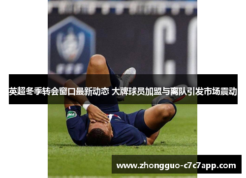 英超冬季转会窗口最新动态 大牌球员加盟与离队引发市场震动 英超冬季转会窗口最新动态 大牌球员加盟与离队引发市场震动