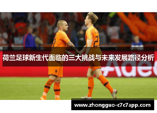 荷兰足球新生代面临的三大挑战与未来发展路径分析 荷兰足球新生代面临的三大挑战与未来发展路径分析