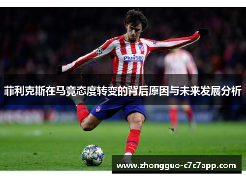 菲利克斯在马竞态度转变的背后原因与未来发展分析 菲利克斯在马竞态度转变的背后原因与未来发展分析