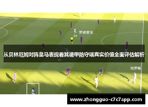 从贝林厄姆对阵皇马表现看其德甲防守端真实价值全面评估解析