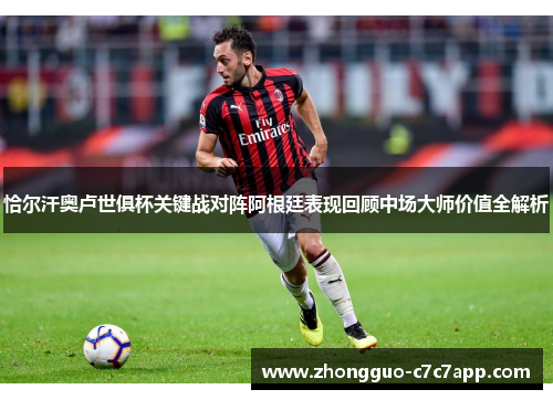 恰尔汗奥卢世俱杯关键战对阵阿根廷表现回顾中场大师价值全解析