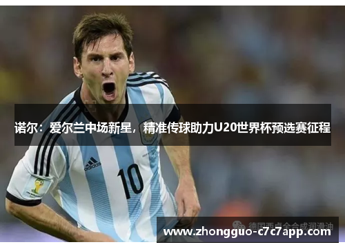 诺尔：爱尔兰中场新星，精准传球助力U20世界杯预选赛征程