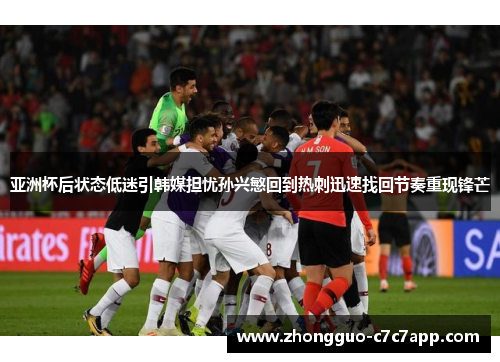 亚洲杯后状态低迷引韩媒担忧孙兴慜回到热刺迅速找回节奏重现锋芒