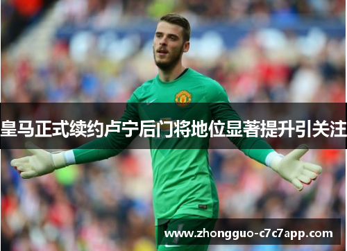 皇马正式续约卢宁后门将地位显著提升引关注