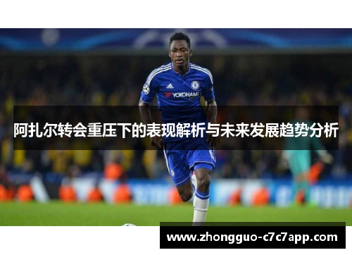 阿扎尔转会重压下的表现解析与未来发展趋势分析