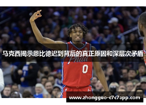 马克西揭示恩比德迟到背后的真正原因和深层次矛盾 马克西揭示恩比德迟到背后的真正原因和深层次矛盾