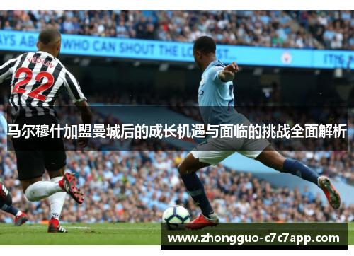 马尔穆什加盟曼城后的成长机遇与面临的挑战全面解析 马尔穆什加盟曼城后的成长机遇与面临的挑战全面解析