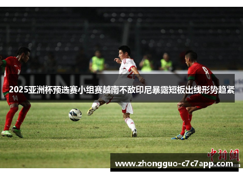2025亚洲杯预选赛小组赛越南不敌印尼暴露短板出线形势趋紧 2025亚洲杯预选赛小组赛越南不敌印尼暴露短板出线形势趋紧