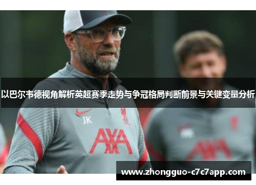 以巴尔韦德视角解析英超赛季走势与争冠格局判断前景与关键变量分析 以巴尔韦德视角解析英超赛季走势与争冠格局判断前景与关键变量分析