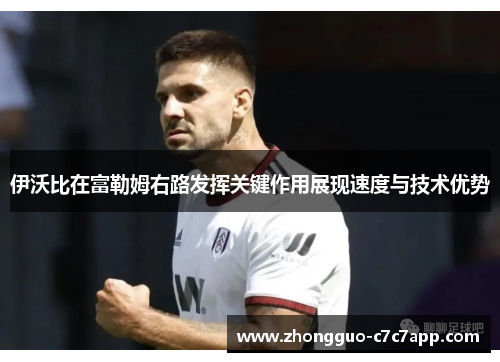 伊沃比在富勒姆右路发挥关键作用展现速度与技术优势 伊沃比在富勒姆右路发挥关键作用展现速度与技术优势