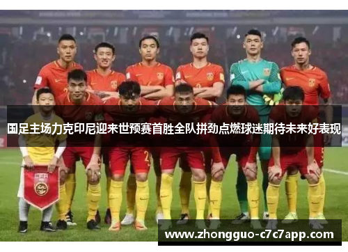 国足主场力克印尼迎来世预赛首胜全队拼劲点燃球迷期待未来好表现 国足主场力克印尼迎来世预赛首胜全队拼劲点燃球迷期待未来好表现