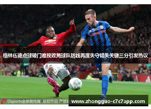 格林伍德点球破门难挽败局球队防线再度失守错失关键三分引发热议 格林伍德点球破门难挽败局球队防线再度失守错失关键三分引发热议