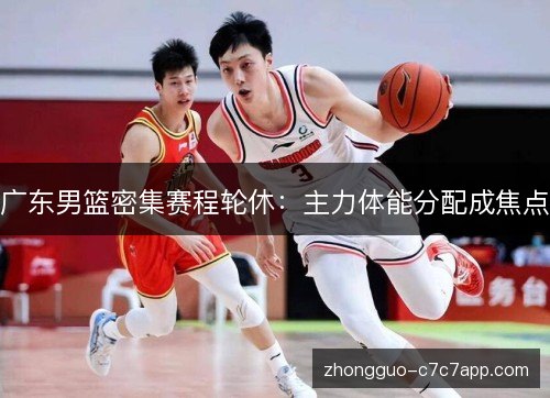 广东男篮密集赛程轮休：主力体能分配成焦点