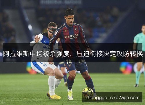 阿拉维斯中场绞杀强度，压迫衔接决定攻防转换